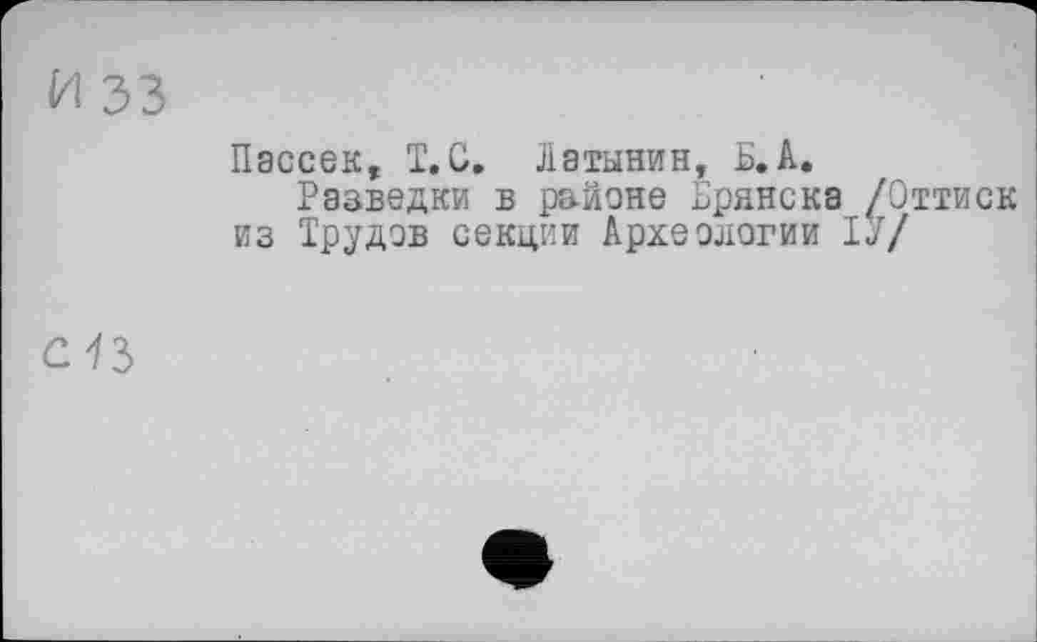 ﻿и 33
Пассек, Т.С. Латынин, Б. А.
Разведки в районе Брянска /Оттиск из Трудов секции Археологии ТУ/
С1Ъ